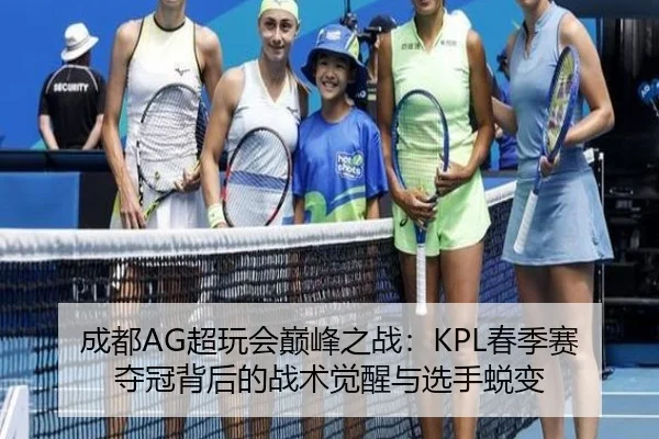 成都AG超玩会巅峰之战：KPL春季赛夺冠背后的战术觉醒与选手蜕变