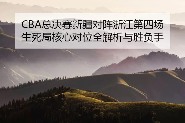 CBA总决赛新疆对阵浙江第四场生死局核心对位全解析与胜负手