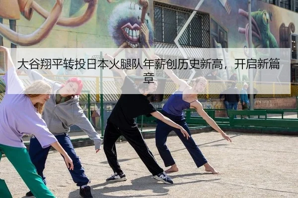 大谷翔平转投日本火腿队年薪创历史新高，开启新篇章