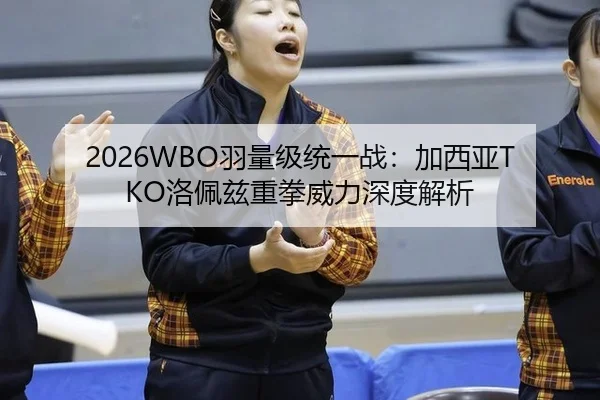 2026WBO羽量级统一战：加西亚TKO洛佩兹重拳威力深度解析
