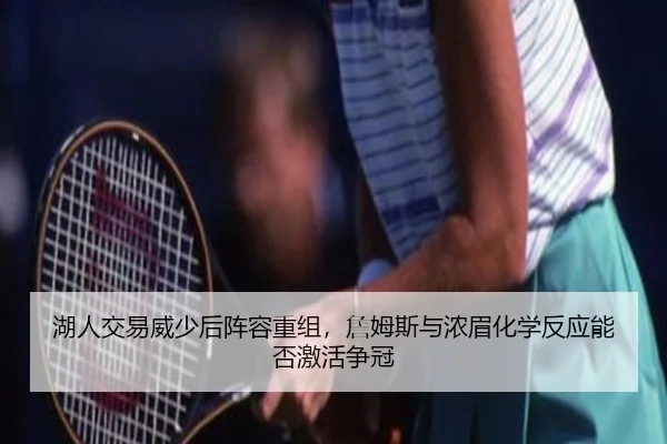 湖人交易威少后阵容重组，詹姆斯与浓眉化学反应能否激活争冠