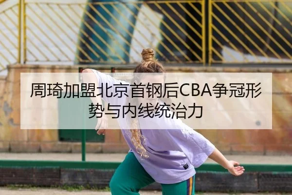 周琦加盟北京首钢后CBA争冠形势与内线统治力