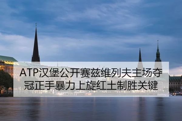 ATP汉堡公开赛兹维列夫主场夺冠正手暴力上旋红土制胜关键
